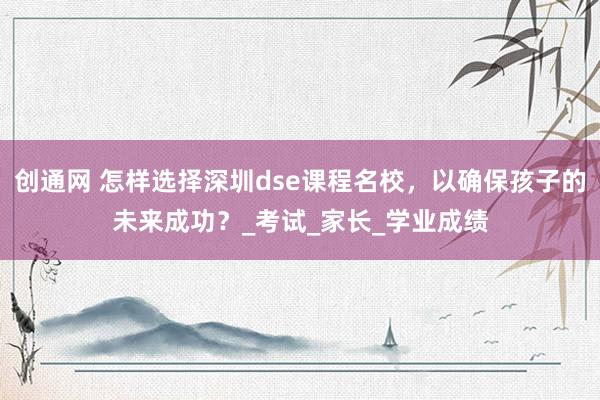 创通网 怎样选择深圳dse课程名校，以确保孩子的未来成功？_考试_家长_学业成绩