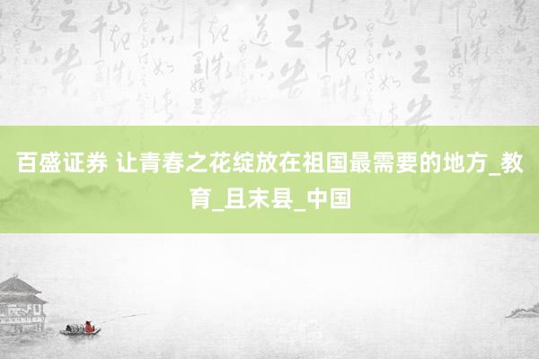 百盛证券 让青春之花绽放在祖国最需要的地方_教育_且末县_中国