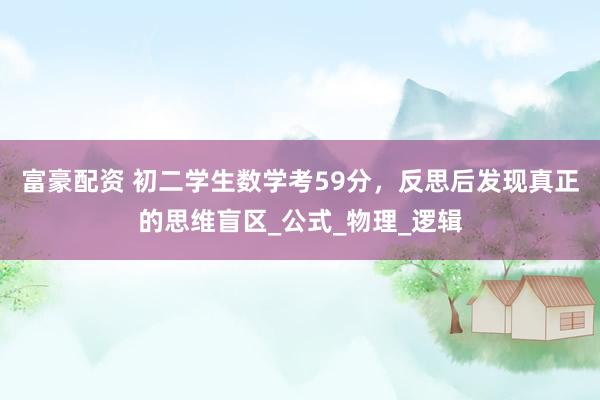 富豪配资 初二学生数学考59分，反思后发现真正的思维盲区_公式_物理_逻辑