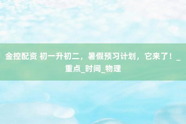 金控配资 初一升初二，暑假预习计划，它来了！_重点_时间_物理