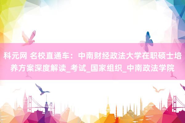 科元网 名校直通车：中南财经政法大学在职硕士培养方案深度解读_考试_国家组织_中南政法学院