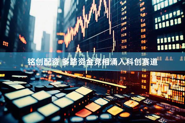 铭创配资 多路资金竞相涌入科创赛道