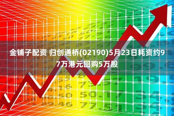 金铺子配资 归创通桥(02190)5月23日耗资约97万港元回购5万股