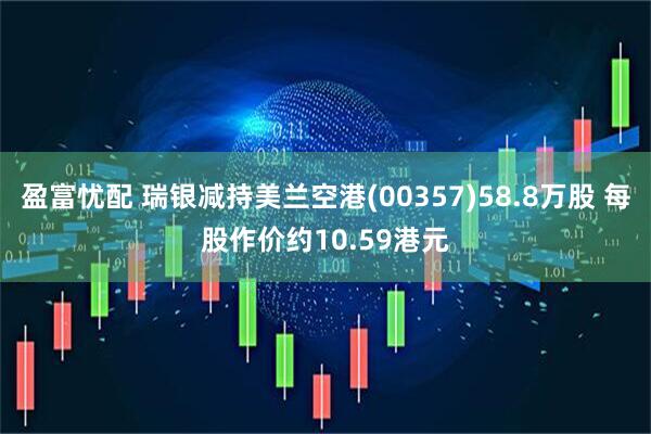 盈富忧配 瑞银减持美兰空港(00357)58.8万股 每股作价约10.59港元