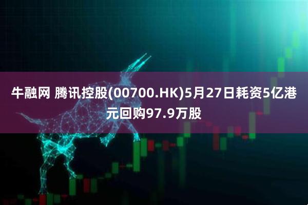 牛融网 腾讯控股(00700.HK)5月27日耗资5亿港元回购97.9万股