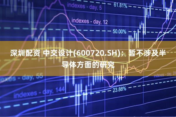 深圳配资 中交设计(600720.SH)：暂不涉及半导体方面的研究