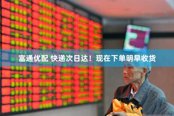 富通优配 快递次日达！现在下单明早收货