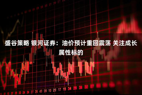 盛谷策略 银河证券：油价预计重回震荡 关注成长属性标的