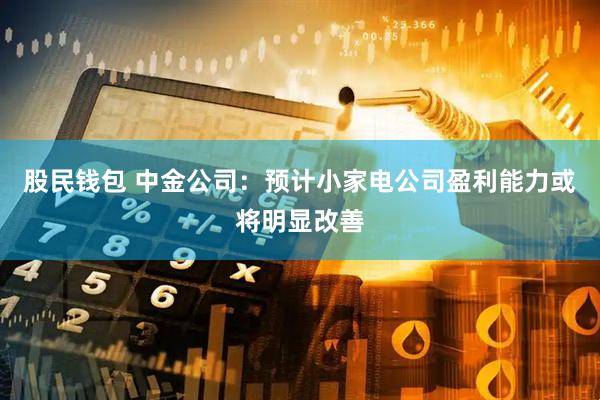 股民钱包 中金公司：预计小家电公司盈利能力或将明显改善