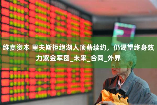 维嘉资本 里夫斯拒绝湖人顶薪续约，仍渴望终身效力紫金军团_未来_合同_外界