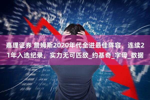 嘉理证券 詹姆斯2020年代全进最佳阵容，连续21年入选纪录，实力无可匹敌_约基奇_字母_数据