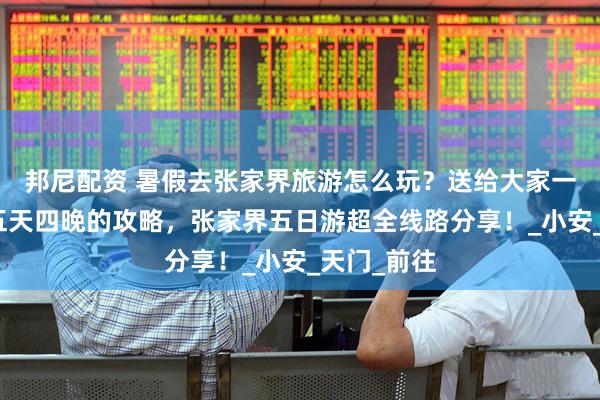 邦尼配资 暑假去张家界旅游怎么玩？送给大家一份张家界五天四晚的攻略，张家界五日游超全线路分享！_小安_天门_前往