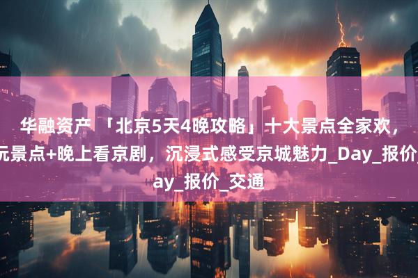 华融资产 「北京5天4晚攻略」十大景点全家欢，白天玩景点+晚上看京剧，沉浸式感受京城魅力_Day_报价_交通