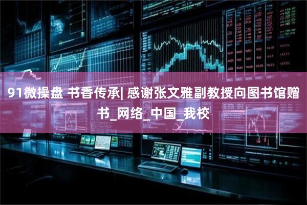 91微操盘 书香传承| 感谢张文雅副教授向图书馆赠书_网络_中国_我校