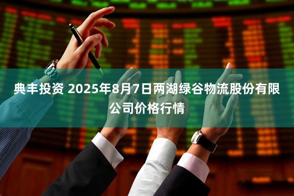 典丰投资 2025年8月7日两湖绿谷物流股份有限公司价格行情