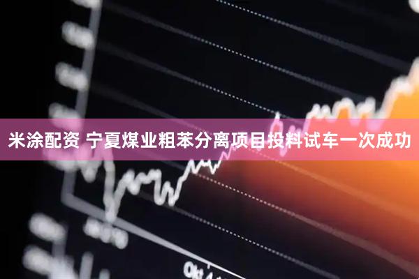 米涂配资 宁夏煤业粗苯分离项目投料试车一次成功