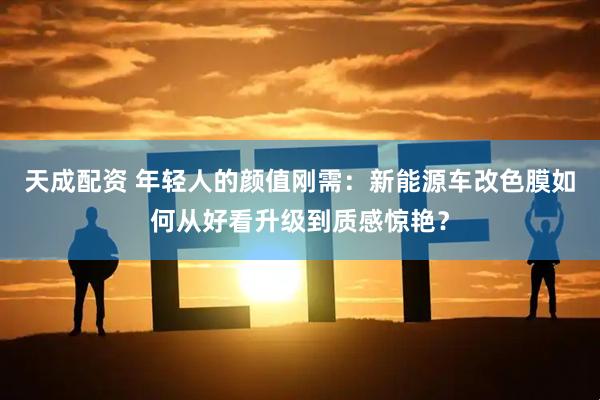 天成配资 年轻人的颜值刚需：新能源车改色膜如何从好看升级到质感惊艳？