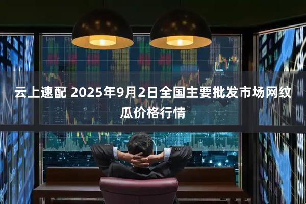 云上速配 2025年9月2日全国主要批发市场网纹瓜价格行情