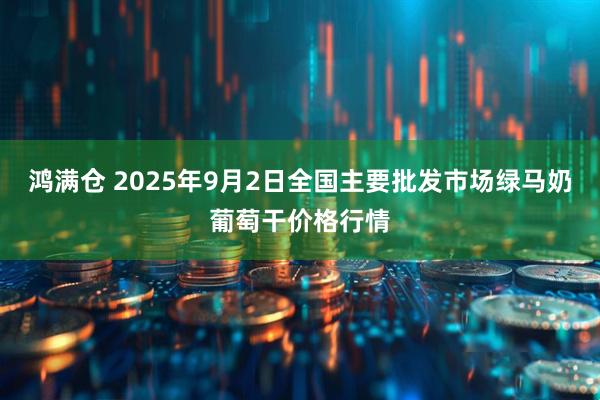鸿满仓 2025年9月2日全国主要批发市场绿马奶葡萄干价格行情