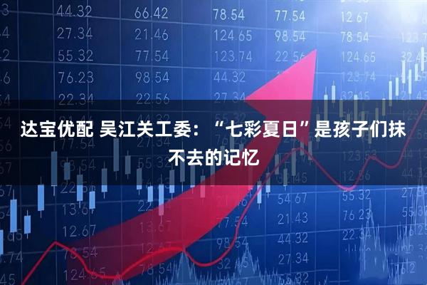 达宝优配 吴江关工委：“七彩夏日”是孩子们抹不去的记忆