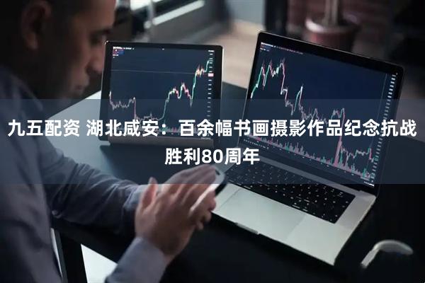 九五配资 湖北咸安：百余幅书画摄影作品纪念抗战胜利80周年