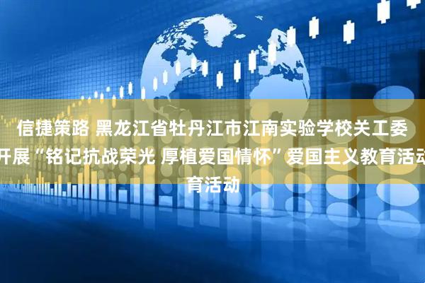 信捷策路 黑龙江省牡丹江市江南实验学校关工委开展“铭记抗战荣光 厚植爱国情怀”爱国主义教育活动