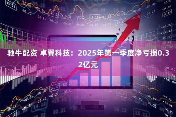 驰牛配资 卓翼科技：2025年第一季度净亏损0.32亿元