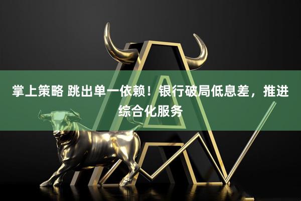 掌上策略 跳出单一依赖！银行破局低息差，推进综合化服务