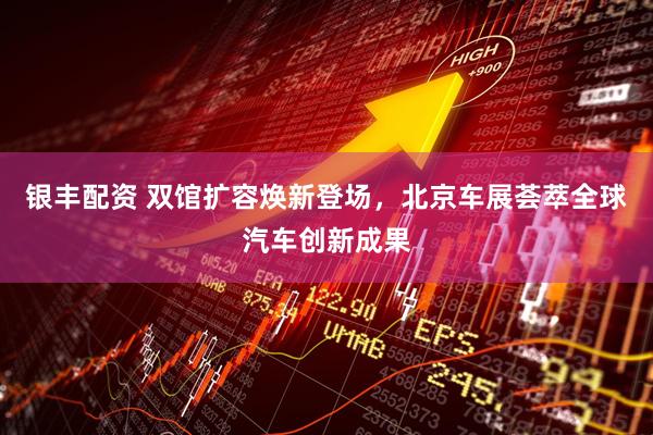 银丰配资 双馆扩容焕新登场，北京车展荟萃全球汽车创新成果