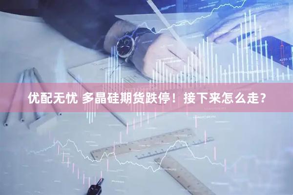 优配无忧 多晶硅期货跌停！接下来怎么走？
